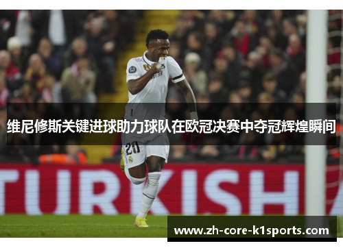 维尼修斯关键进球助力球队在欧冠决赛中夺冠辉煌瞬间 维尼修斯关键进球助力球队在欧冠决赛中夺冠辉煌瞬间