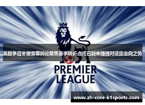 英超争冠冬窗落幕舆论聚焦赛季转折点或已到来强强对话定走向之势