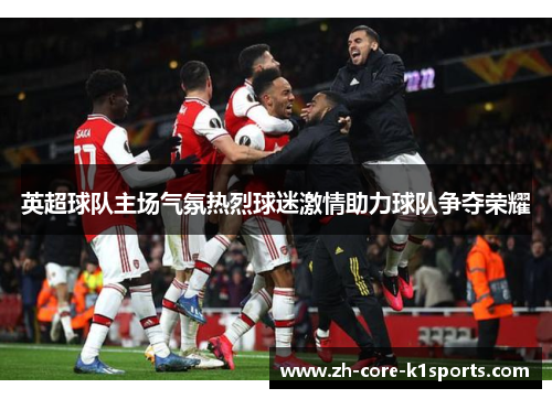 英超球队主场气氛热烈球迷激情助力球队争夺荣耀