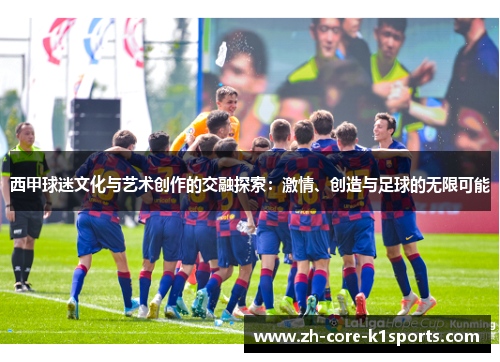西甲球迷文化与艺术创作的交融探索：激情、创造与足球的无限可能