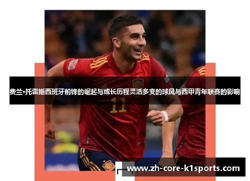 费兰·托雷斯西班牙前锋的崛起与成长历程灵活多变的球风与西甲青年联赛的影响