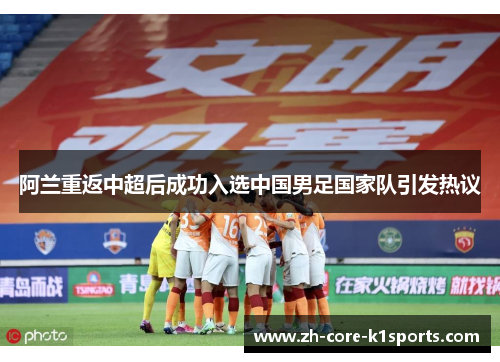阿兰重返中超后成功入选中国男足国家队引发热议 阿兰重返中超后成功入选中国男足国家队引发热议