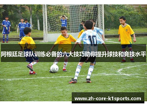 阿根廷足球队训练必备的六大技巧助你提升球技和竞技水平 阿根廷足球队训练必备的六大技巧助你提升球技和竞技水平