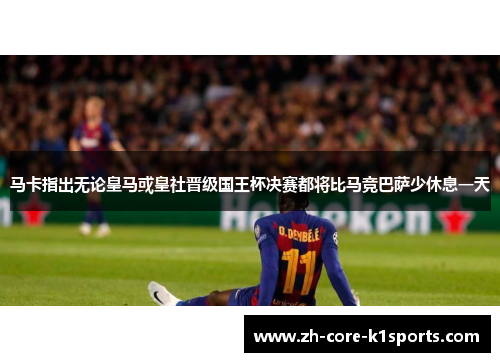 马卡指出无论皇马或皇社晋级国王杯决赛都将比马竞巴萨少休息一天 马卡指出无论皇马或皇社晋级国王杯决赛都将比马竞巴萨少休息一天