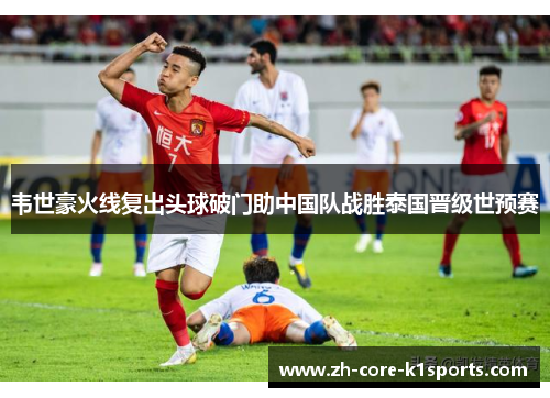 韦世豪火线复出头球破门助中国队战胜泰国晋级世预赛 韦世豪火线复出头球破门助中国队战胜泰国晋级世预赛
