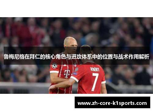 鲁梅尼格在拜仁的核心角色与进攻体系中的位置与战术作用解析 鲁梅尼格在拜仁的核心角色与进攻体系中的位置与战术作用解析