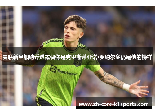 曼联新星加纳乔透露偶像是克里斯蒂亚诺·罗纳尔多仍是他的榜样 曼联新星加纳乔透露偶像是克里斯蒂亚诺·罗纳尔多仍是他的榜样