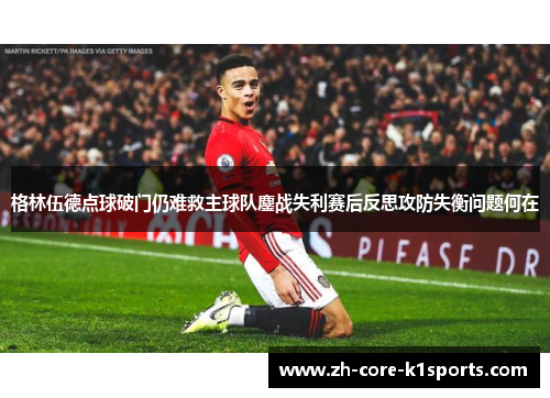 格林伍德点球破门仍难救主球队鏖战失利赛后反思攻防失衡问题何在 格林伍德点球破门仍难救主球队鏖战失利赛后反思攻防失衡问题何在