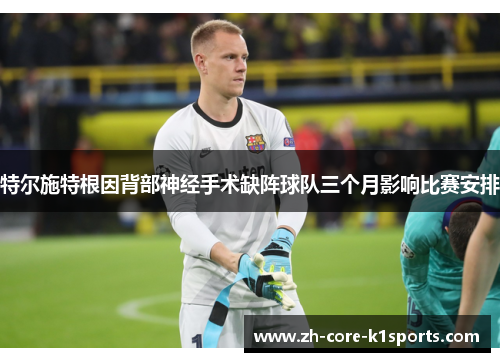 特尔施特根因背部神经手术缺阵球队三个月影响比赛安排 特尔施特根因背部神经手术缺阵球队三个月影响比赛安排