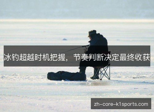 冰钓超越时机把握,节奏判断决定最终收获 冰钓超越时机把握,节奏判断决定最终收获
