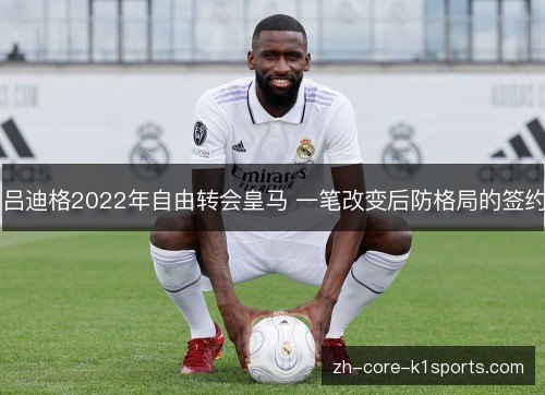 吕迪格2022年自由转会皇马 一笔改变后防格局的签约 吕迪格2022年自由转会皇马 一笔改变后防格局的签约